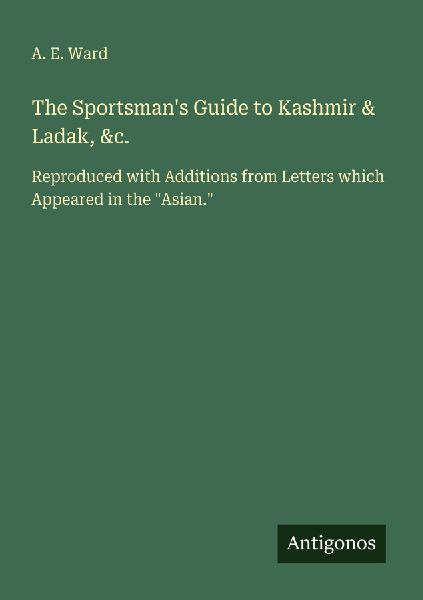 The Sportsmans Guide to Kashmir & Ladak, &c.: Reproduced with Additions from Letters which Appeared in the Asian.