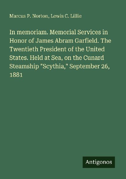 In memoriam. Memorial Services in Honor of James Abram Garfield. The Twentieth President of the United States. Held at Sea, on the Cunard Steamship Scythia, September 26, 1881