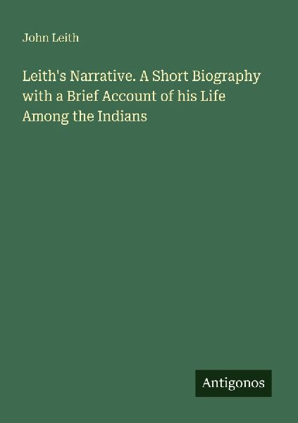 Leiths Narrative. A Short Biography with a Brief Account of his Life Among the Indians