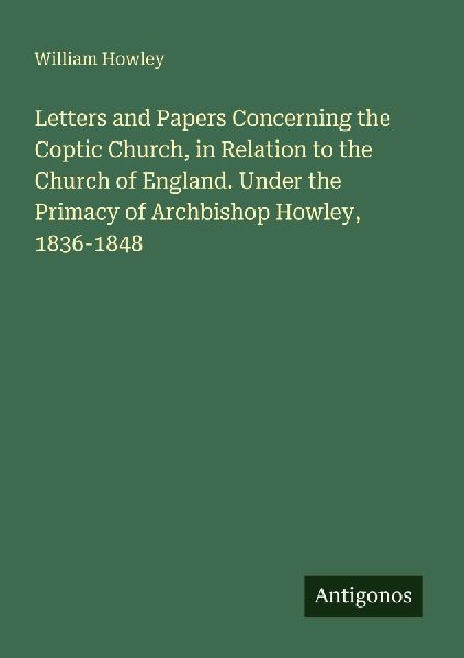 Letters and Papers Concerning the Coptic Church, in Relation to the Church of England. Under the Primacy of Archbishop Howley, 1836-1848