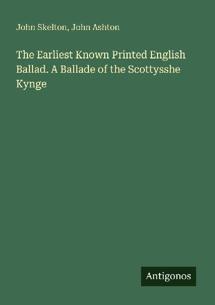 The Earliest Known Printed English Ballad. A Ballade of the Scottysshe Kynge