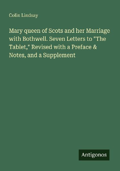 Mary queen of Scots and her Marriage with Bothwell. Seven Letters to The Tablet, Revised with a Preface & Notes, and a Supplement