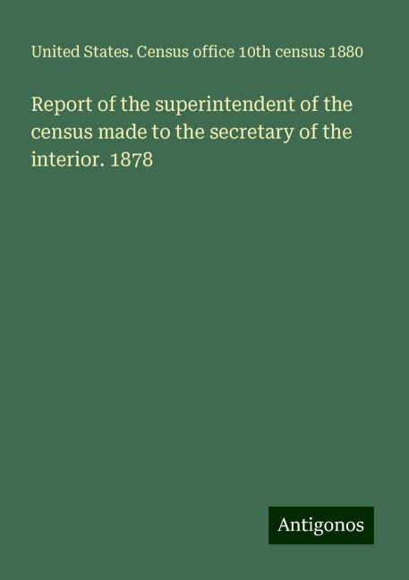 Report of the superintendent of the census made to the secretary of the interior. 1878