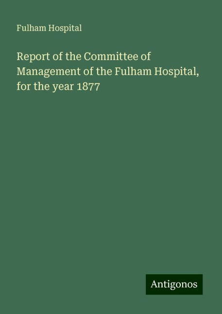 Report of the Committee of Management of the Fulham Hospital, for the year 1877