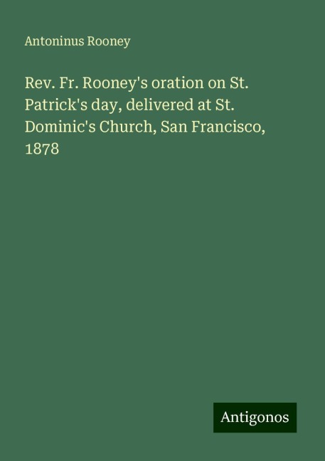 Rev. Fr. Rooneys oration on St. Patricks day, delivered at St. Dominics Church, San Francisco, 1878