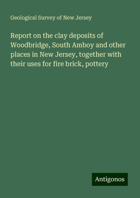 Report on the clay deposits of Woodbridge, South Amboy and other places in New Jersey, together with their uses for fire brick, pottery