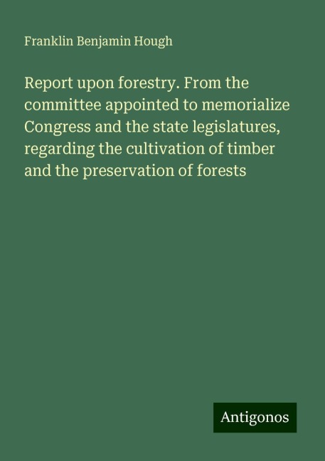 Report upon forestry. From the committee appointed to memorialize Congress and the state legislatures, regarding the cultivation of timber and the preservation of forests