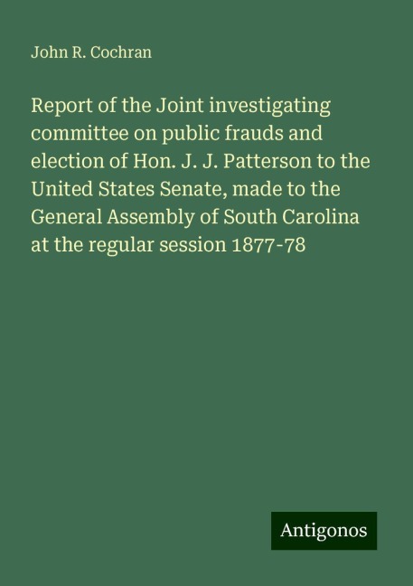 Report of the Joint investigating committee on public frauds and election of Hon. J. J. Patterson to the United States Senate, made to the General Assembly of South Carolina at the regular session 1877-78