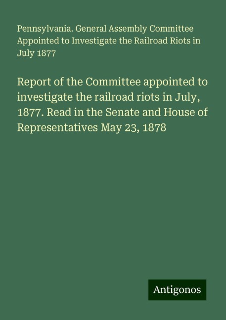 Report of the Committee appointed to investigate the railroad riots in July, 1877. Read in the Senate and House of Representatives May 23, 1878