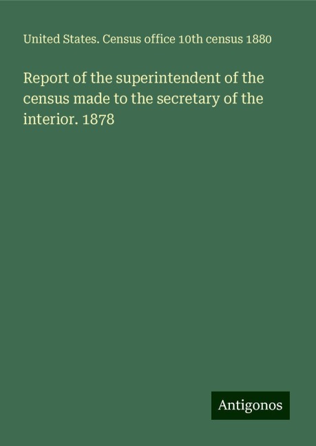 Report of the superintendent of the census made to the secretary of the interior. 1878