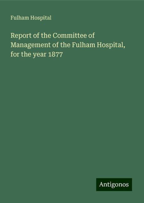 Report of the Committee of Management of the Fulham Hospital, for the year 1877