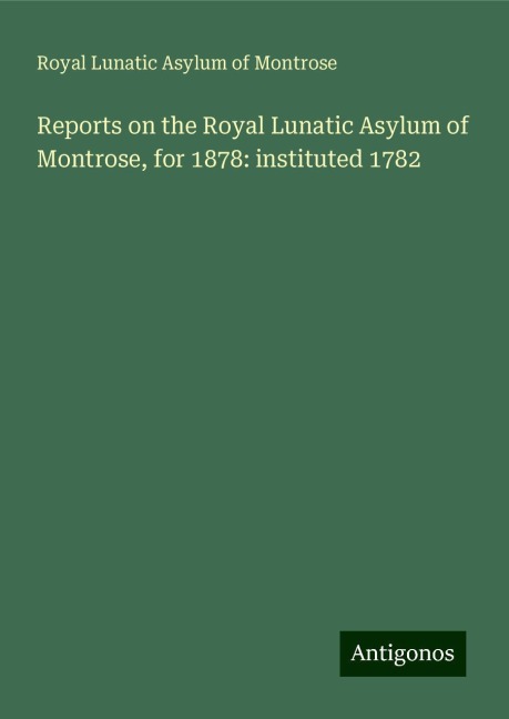 Reports on the Royal Lunatic Asylum of Montrose, for 1878: instituted 1782