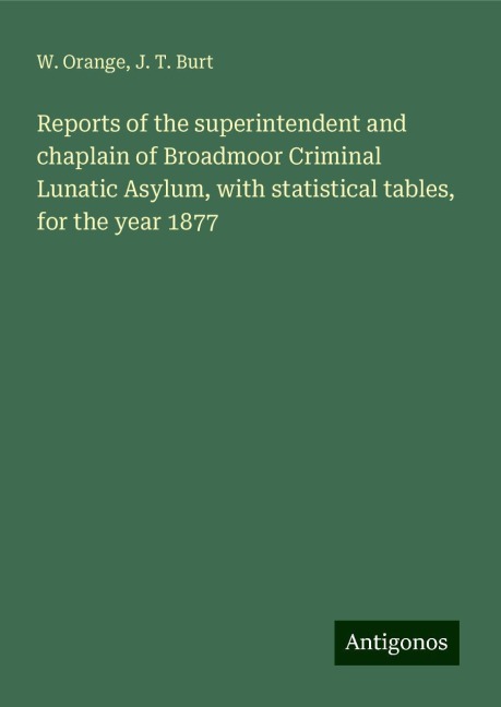 Reports of the superintendent and chaplain of Broadmoor Criminal Lunatic Asylum, with statistical tables, for the year 1877