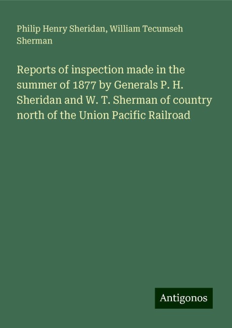 Reports of inspection made in the summer of 1877 by Generals P. H. Sheridan and W. T. Sherman of country north of the Union Pacific Railroad
