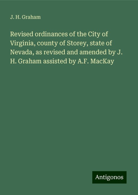Revised ordinances of the City of Virginia, county of Storey, state of Nevada, as revised and amended by J. H. Graham assisted by A.F. MacKay
