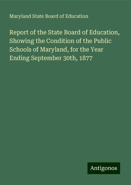 Report of the State Board of Education, Showing the Condition of the Public Schools of Maryland, for the Year Ending September 30th, 1877