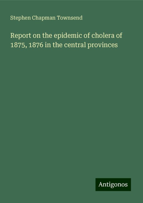 Report on the epidemic of cholera of 1875, 1876 in the central provinces