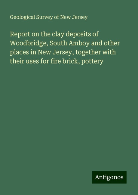 Report on the clay deposits of Woodbridge, South Amboy and other places in New Jersey, together with their uses for fire brick, pottery