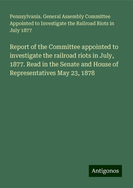 Report of the Committee appointed to investigate the railroad riots in July, 1877. Read in the Senate and House of Representatives May 23, 1878