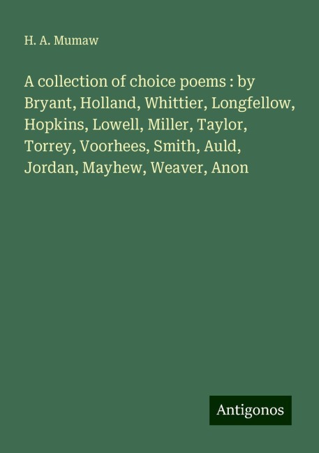 A collection of choice poems : by Bryant, Holland, Whittier, Longfellow, Hopkins, Lowell, Miller, Taylor, Torrey, Voorhees, Smith, Auld, Jordan, Mayhew, Weaver, Anon