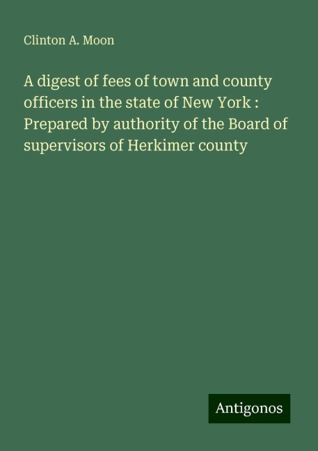 A digest of fees of town and county officers in the state of New York : Prepared by authority of the Board of supervisors of Herkimer county