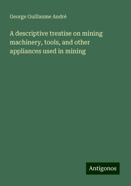 A descriptive treatise on mining machinery, tools, and other appliances used in mining
