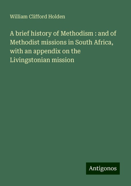A brief history of Methodism : and of Methodist missions in South Africa, with an appendix on the Livingstonian mission