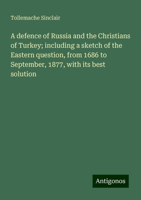 A defence of Russia and the Christians of Turkey; including a sketch of the Eastern question, from 1686 to September, 1877, with its best solution