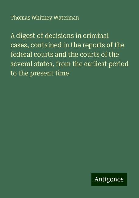 A digest of decisions in criminal cases, contained in the reports of the federal courts and the courts of the several states, from the earliest period to the present time
