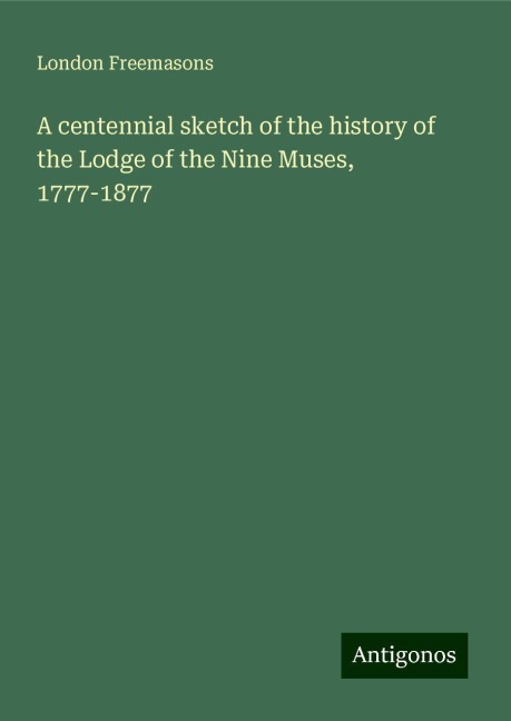 A centennial sketch of the history of the Lodge of the Nine Muses, 1777-1877