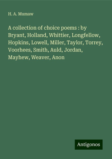 A collection of choice poems : by Bryant, Holland, Whittier, Longfellow, Hopkins, Lowell, Miller, Taylor, Torrey, Voorhees, Smith, Auld, Jordan, Mayhew, Weaver, Anon