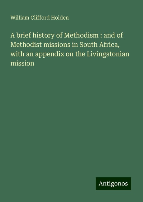 A brief history of Methodism : and of Methodist missions in South Africa, with an appendix on the Livingstonian mission