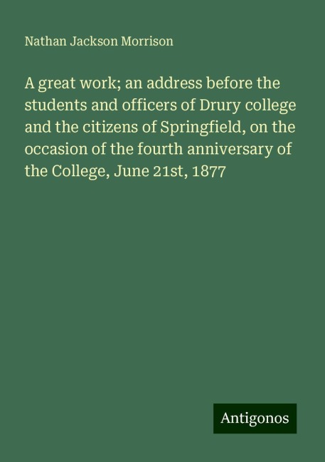 A great work; an address before the students and officers of Drury college and the citizens of Springfield, on the occasion of the fourth anniversary of the College, June 21st, 1877