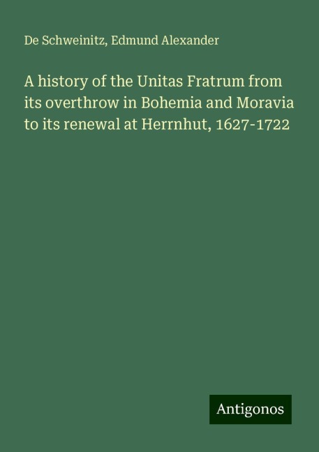 A history of the Unitas Fratrum from its overthrow in Bohemia and Moravia to its renewal at Herrnhut, 1627-1722