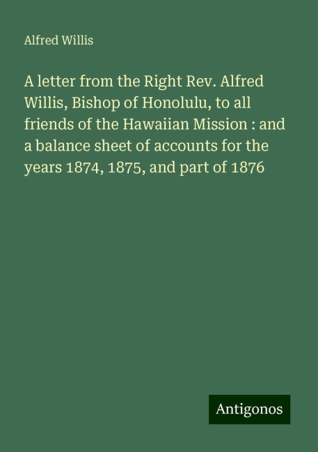 A letter from the Right Rev. Alfred Willis, Bishop of Honolulu, to all friends of the Hawaiian Mission : and a balance sheet of accounts for the years 1874, 1875, and part of 1876
