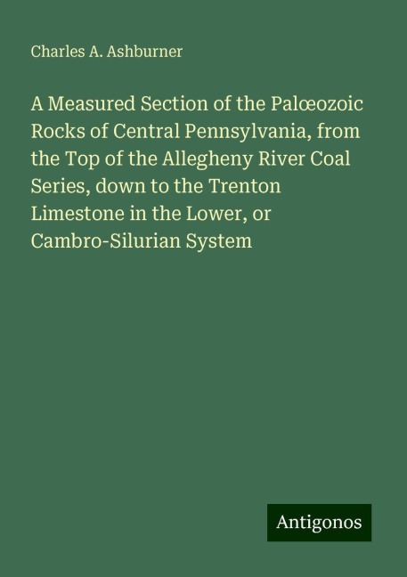 A Measured Section of the Pal¿ozoic Rocks of Central Pennsylvania, from the Top of the Allegheny River Coal Series, down to the Trenton Limestone in the Lower, or Cambro-Silurian System