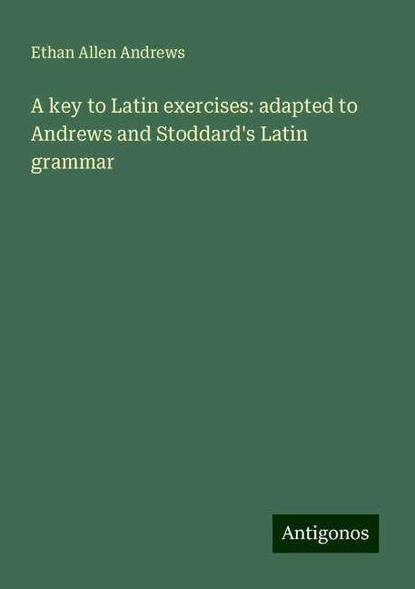 A key to Latin exercises: adapted to Andrews and Stoddards Latin grammar