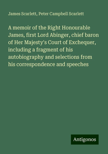 A memoir of the Right Honourable James, first Lord Abinger, chief baron of Her Majestys Court of Exchequer, including a fragment of his autobiography and selections from his correspondence and speeches