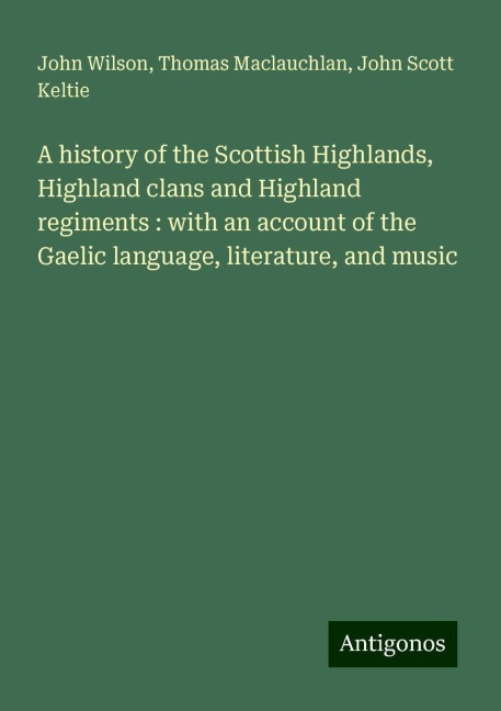 A history of the Scottish Highlands, Highland clans and Highland regiments : with an account of the Gaelic language, literature, and music
