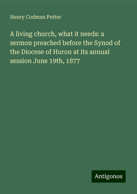 A living church, what it needs: a sermon preached before the Synod of the Diocese of Huron at its annual session June 19th, 1877