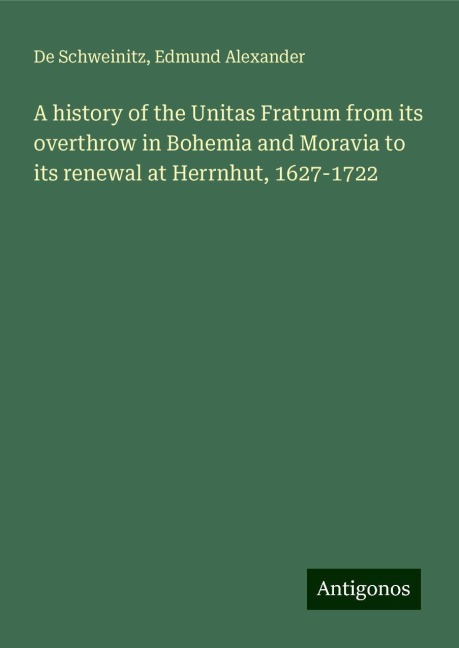 A history of the Unitas Fratrum from its overthrow in Bohemia and Moravia to its renewal at Herrnhut, 1627-1722