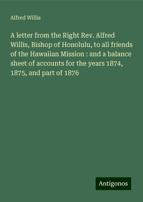 A letter from the Right Rev. Alfred Willis, Bishop of Honolulu, to all friends of the Hawaiian Mission : and a balance sheet of accounts for the years 1874, 1875, and part of 1876