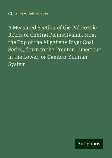 A Measured Section of the Pal¿ozoic Rocks of Central Pennsylvania, from the Top of the Allegheny River Coal Series, down to the Trenton Limestone in the Lower, or Cambro-Silurian System