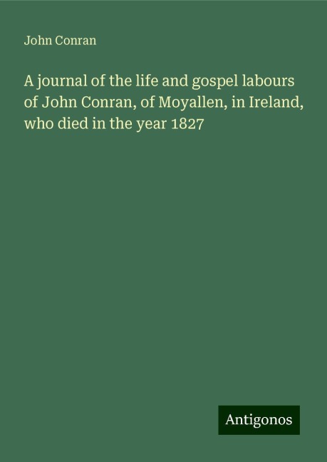A journal of the life and gospel labours of John Conran, of Moyallen, in Ireland, who died in the year 1827