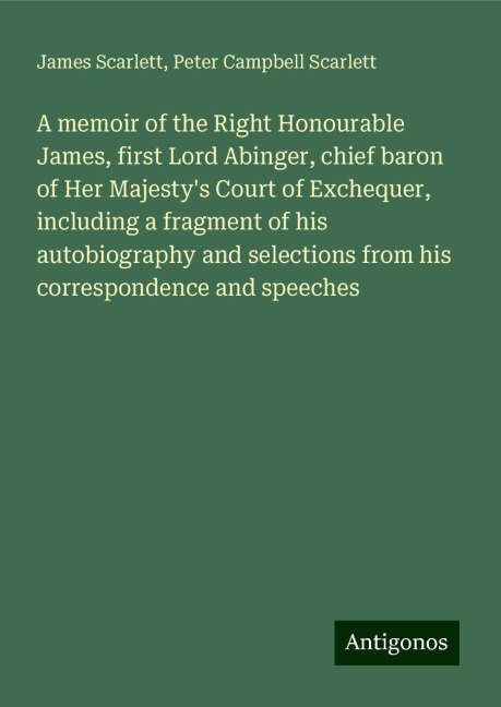 A memoir of the Right Honourable James, first Lord Abinger, chief baron of Her Majestys Court of Exchequer, including a fragment of his autobiography and selections from his correspondence and speeches