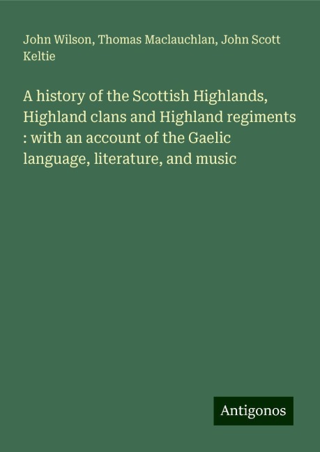A history of the Scottish Highlands, Highland clans and Highland regiments : with an account of the Gaelic language, literature, and music