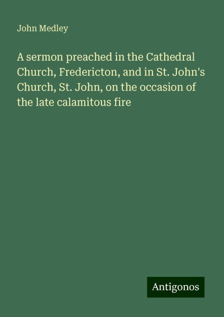 A sermon preached in the Cathedral Church, Fredericton, and in St. Johns Church, St. John, on the occasion of the late calamitous fire