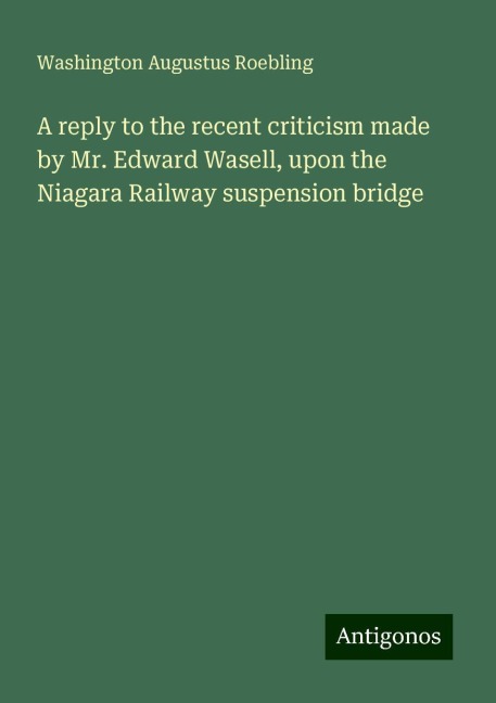 A reply to the recent criticism made by Mr. Edward Wasell, upon the Niagara Railway suspension bridge