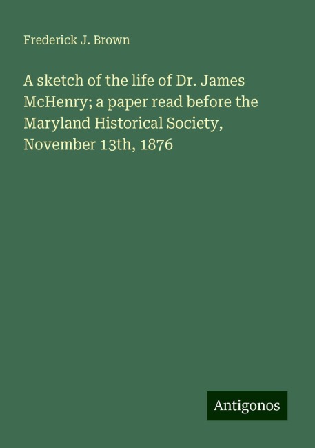 A sketch of the life of Dr. James McHenry; a paper read before the Maryland Historical Society, November 13th, 1876