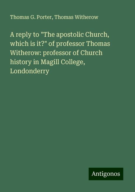 A reply to The apostolic Church, which is it? of professor Thomas Witherow: professor of Church history in Magill College, Londonderry